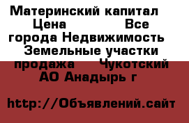 Материнский капитал  › Цена ­ 40 000 - Все города Недвижимость » Земельные участки продажа   . Чукотский АО,Анадырь г.